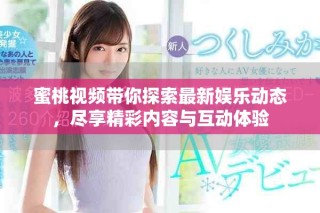 蜜桃视频带你探索最新娱乐动态，尽享精彩内容与互动体验