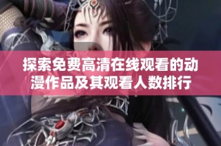 探索免费高清在线观看的动漫作品及其观看人数排行