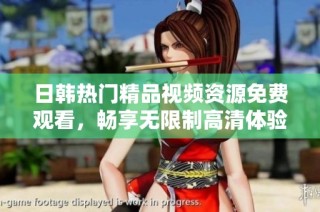日韩热门精品视频资源免费观看，畅享无限制高清体验