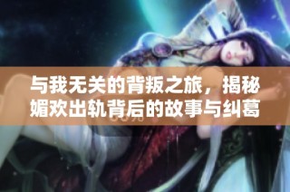 与我无关的背叛之旅，揭秘媚欢出轨背后的故事与纠葛