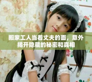 搬家工人当着丈夫的面，意外揭开隐藏的秘密和真相