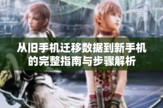 从旧手机迁移数据到新手机的完整指南与步骤解析