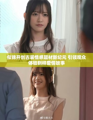 似锦开创古装情感题材新纪元 引领观众体验别样爱情故事