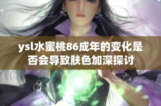 ysl水蜜桃86成年的变化是否会导致肤色加深探讨