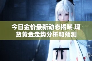 今日金价最新动态揭晓 现货黄金走势分析和预测