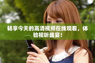 畅享今天的高清视频在线观看，体验视听盛宴！