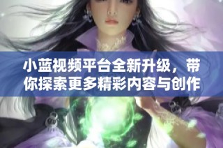 小蓝视频平台全新升级，带你探索更多精彩内容与创作者魅力