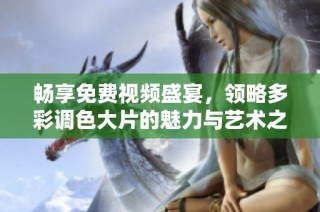 畅享免费视频盛宴，领略多彩调色大片的魅力与艺术之美
