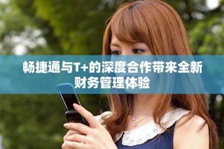 畅捷通与T+的深度合作带来全新财务管理体验