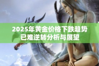 2025年黄金价格下跌趋势已难逆转分析与展望