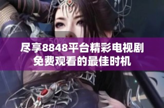 尽享8848平台精彩电视剧免费观看的最佳时机