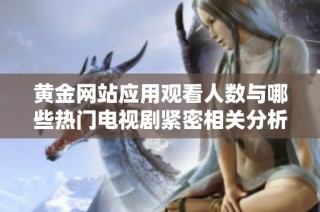 黄金网站应用观看人数与哪些热门电视剧紧密相关分析