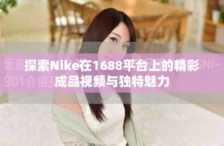 探索Nike在1688平台上的精彩成品视频与独特魅力