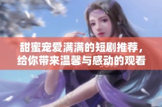 甜蜜宠爱满满的短剧推荐，给你带来温馨与感动的观看体验