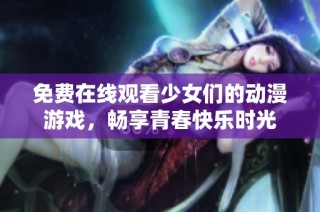 免费在线观看少女们的动漫游戏，畅享青春快乐时光