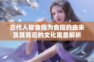 古代人称食指为食指的由来及其背后的文化寓意解析