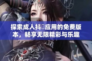 探索成人抖抈应用的免费版本，畅享无限精彩与乐趣