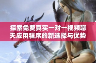 探索免费真实一对一视频聊天应用程序的新选择与优势