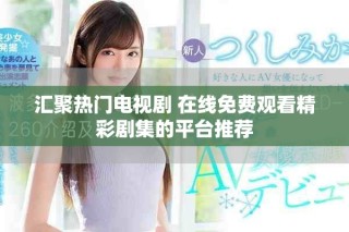 汇聚热门电视剧 在线免费观看精彩剧集的平台推荐