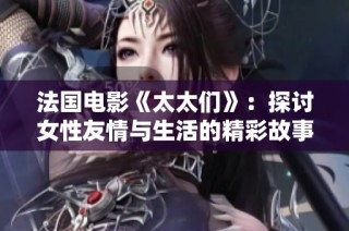 法国电影《太太们》：探讨女性友情与生活的精彩故事