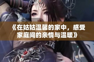 《在姑姑温馨的家中，感受家庭间的亲情与温暖》