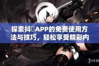 探索抖抈APP的免费使用方法与技巧，轻松享受精彩内容