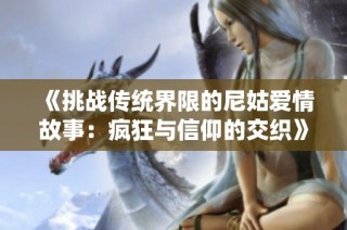 《挑战传统界限的尼姑爱情故事：疯狂与信仰的交织》