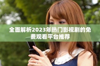 全面解析2023年热门影视剧的免费观看平台推荐