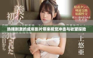 热辣刺激的成年影片带来视觉冲击与欲望探险