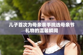 儿子首次为母亲亲手挑选母亲节礼物的温馨瞬间