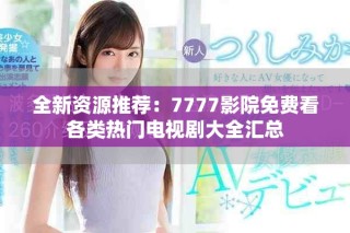 全新资源推荐：7777影院免费看各类热门电视剧大全汇总