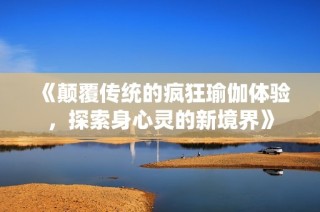 《颠覆传统的疯狂瑜伽体验，探索身心灵的新境界》