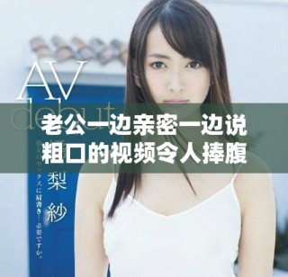 老公一边亲密一边说粗口的视频令人捧腹大笑