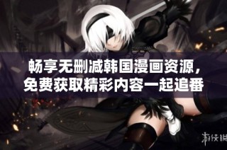 畅享无删减韩国漫画资源，免费获取精彩内容一起追番吧