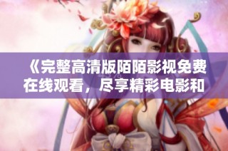 《完整高清版陌陌影视免费在线观看，尽享精彩电影和剧集》
