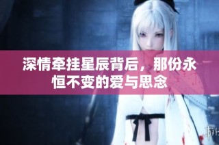 深情牵挂星辰背后，那份永恒不变的爱与思念