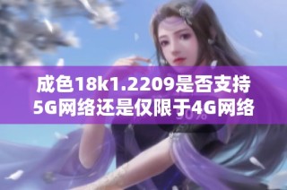 成色18k1.2209是否支持5G网络还是仅限于4G网络解析