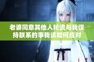 老婆同意其他人轮流与我保持联系的事我该如何应对