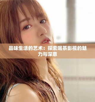 品味生活的艺术：探索喝茶影视的魅力与深意