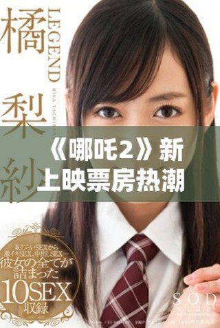 《哪吒2》新上映票房热潮不断 观众反响热烈引发关注