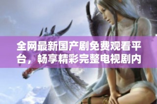 全网最新国产剧免费观看平台，畅享精彩完整电视剧内容