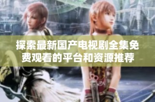 探索最新国产电视剧全集免费观看的平台和资源推荐