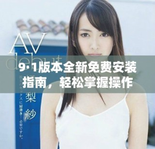 9·1版本全新免费安装指南，轻松掌握操作步骤与技巧