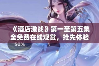 《酒店激战》第一至第五集全免费在线观赏，抢先体验精彩剧情！