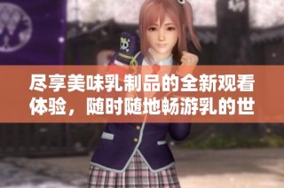 尽享美味乳制品的全新观看体验，随时随地畅游乳的世界