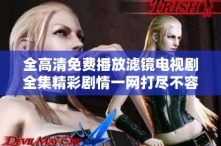 全高清免费播放滤镜电视剧全集精彩剧情一网打尽不容错过