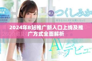 2024年B站推广新入口上线及推广方式全面解析