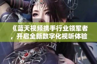 《蓝天视频携手行业领军者，开启全新数字化视听体验》