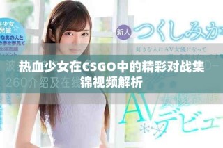 热血少女在CSGO中的精彩对战集锦视频解析