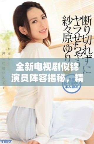 全新电视剧似锦演员阵容揭秘，精彩角色介绍引发期待